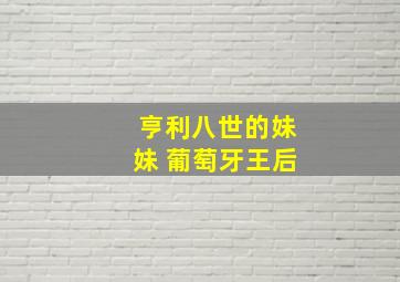 亨利八世的妹妹 葡萄牙王后